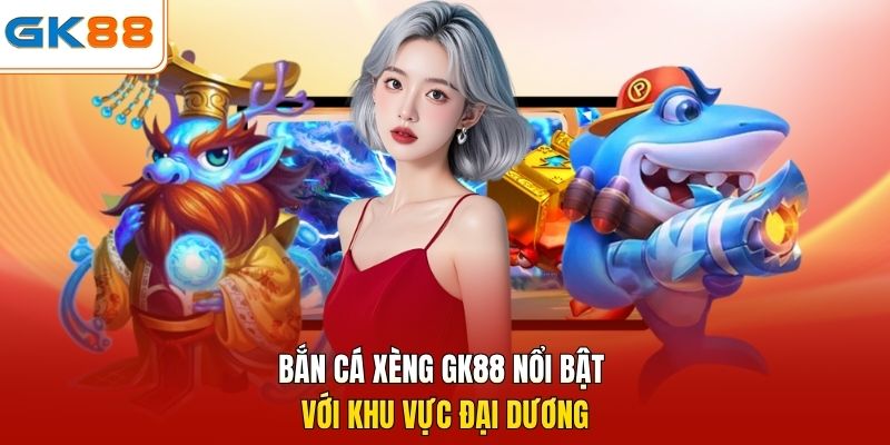 Bắn cá xèng GK88 nổi bật với khu vực đại dương